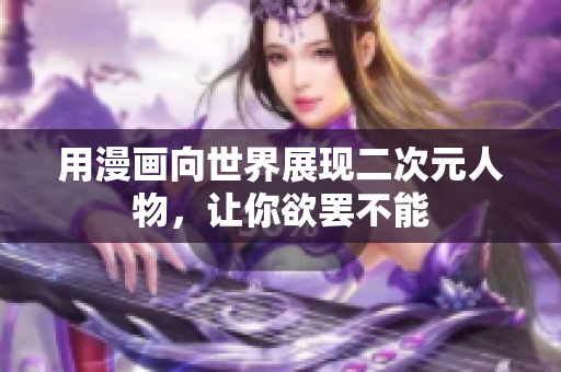 用漫画向世界展现二次元人物，让你欲罢不能