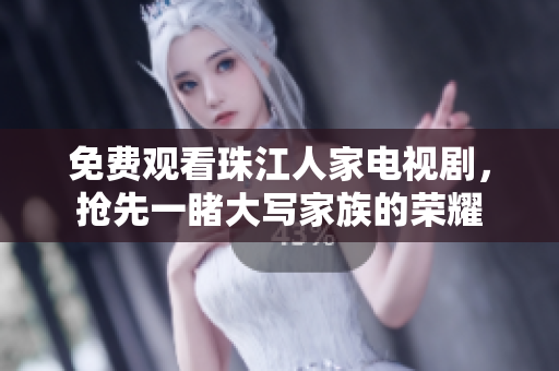 免费观看珠江人家电视剧，抢先一睹大写家族的荣耀