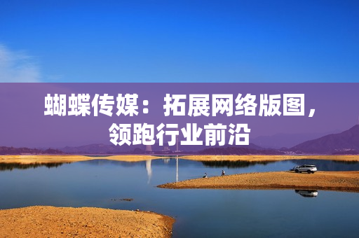 蝴蝶传媒：拓展网络版图，领跑行业前沿