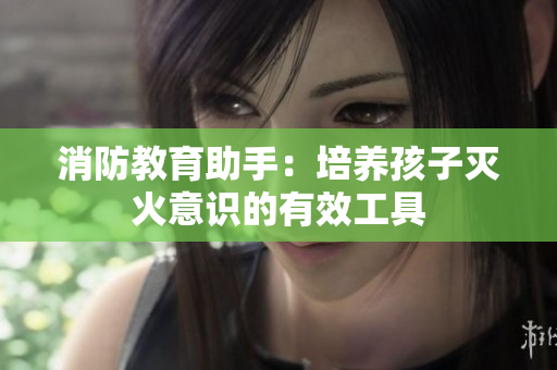 消防教育助手：培养孩子灭火意识的有效工具