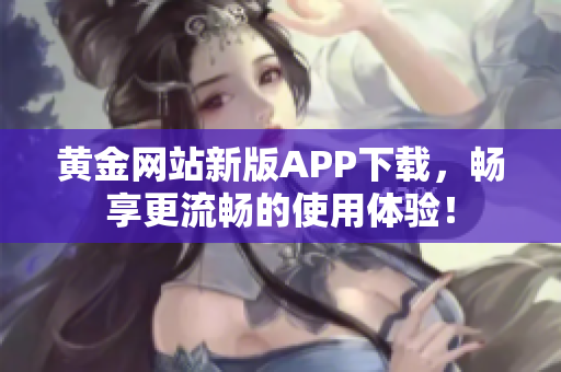 黄金网站新版APP下载，畅享更流畅的使用体验！