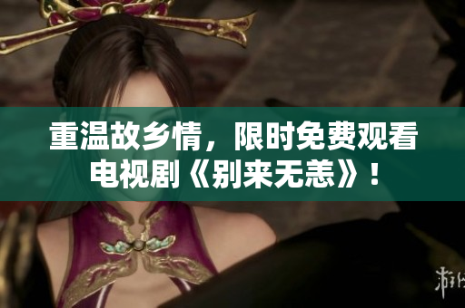 重温故乡情，限时免费观看电视剧《别来无恙》！