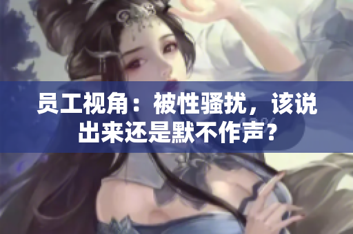 员工视角：被性骚扰，该说出来还是默不作声？