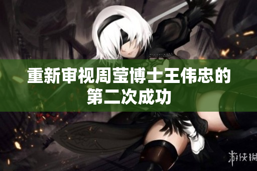 重新审视周莹博士王伟忠的第二次成功