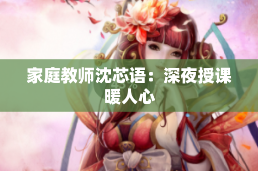 家庭教师沈芯语：深夜授课暖人心