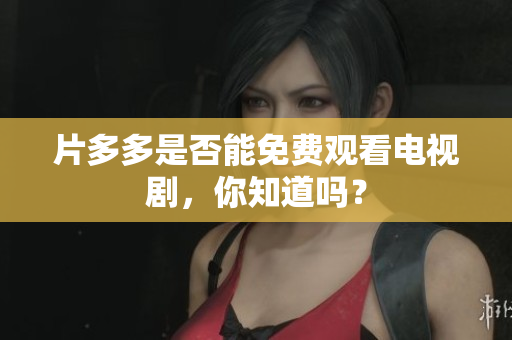 片多多是否能免费观看电视剧，你知道吗？