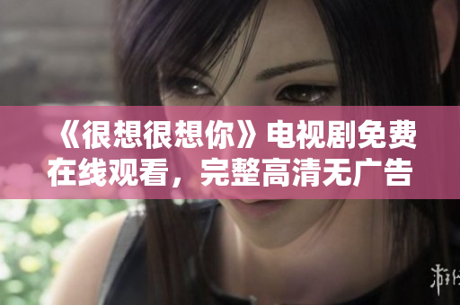 《很想很想你》电视剧免费在线观看，完整高清无广告版