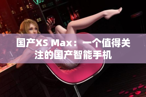 国产XS Max：一个值得关注的国产智能手机