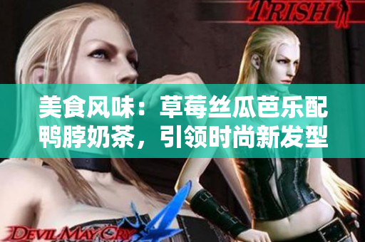 美食风味：草莓丝瓜芭乐配鸭脖奶茶，引领时尚新发型