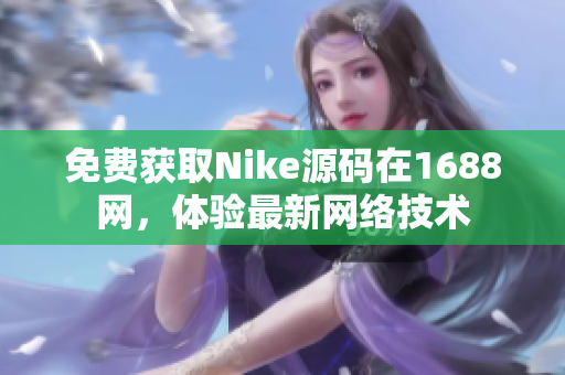 免费获取Nike源码在1688网，体验最新网络技术