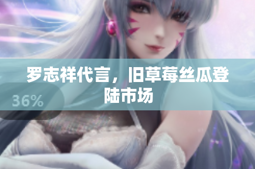 罗志祥代言，旧草莓丝瓜登陆市场