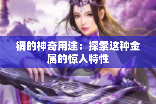 铜的神奇用途：探索这种金属的惊人特性