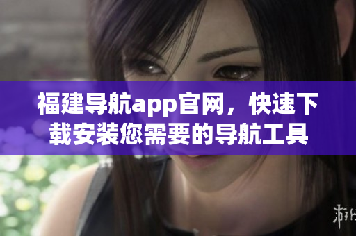 福建导航app官网，快速下载安装您需要的导航工具