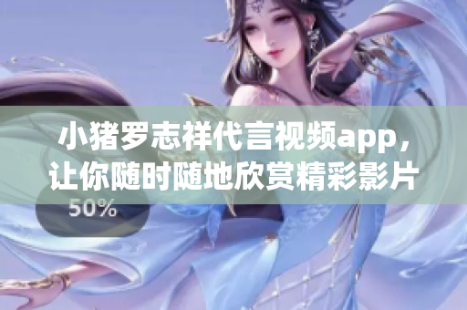 小猪罗志祥代言视频app，让你随时随地欣赏精彩影片