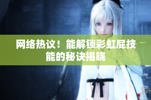 网络热议！能解锁彩虹屁技能的秘诀揭晓