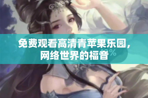 免费观看高清青苹果乐园，网络世界的福音