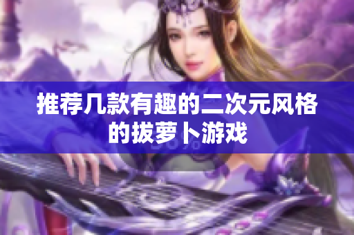 推荐几款有趣的二次元风格的拔萝卜游戏