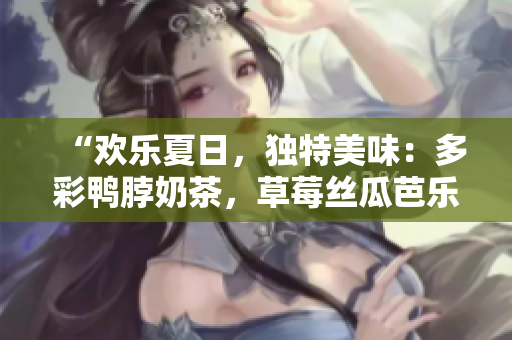 “欢乐夏日，独特美味：多彩鸭脖奶茶，草莓丝瓜芭乐酷炫加冕！”