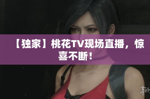 【独家】桃花TV现场直播，惊喜不断！