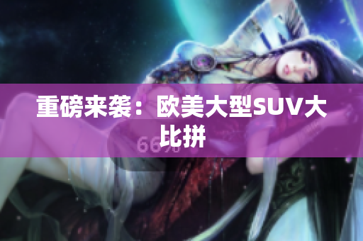 重磅来袭：欧美大型SUV大比拼