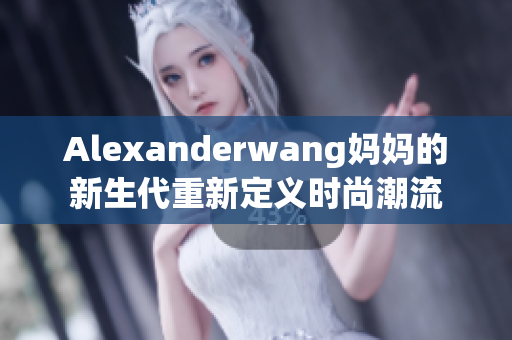 Alexanderwang妈妈的新生代重新定义时尚潮流