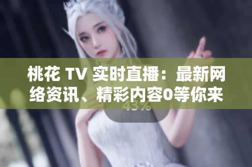 桃花 TV 实时直播：最新网络资讯、精彩内容0等你来观看