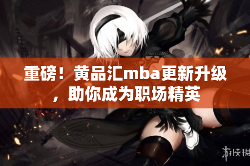 重磅！黄品汇mba更新升级，助你成为职场精英