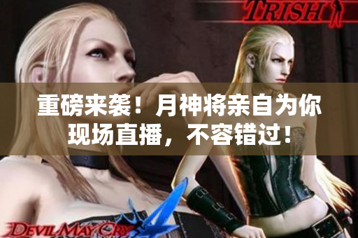 重磅来袭！月神将亲自为你现场直播，不容错过！