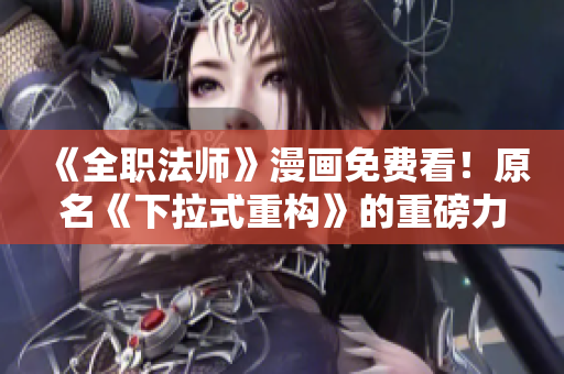 《全职法师》漫画免费看！原名《下拉式重构》的重磅力作火热推荐