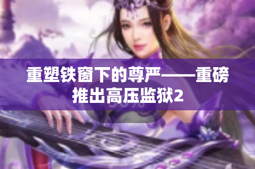 重塑铁窗下的尊严——重磅推出高压监狱2