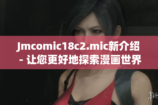 Jmcomic18c2.mic新介绍 - 让您更好地探索漫画世界
