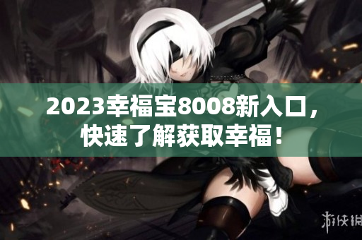 2023幸福宝8008新入口，快速了解获取幸福！