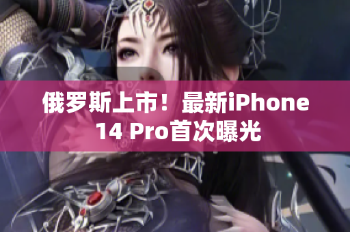 俄罗斯上市！最新iPhone 14 Pro首次曝光