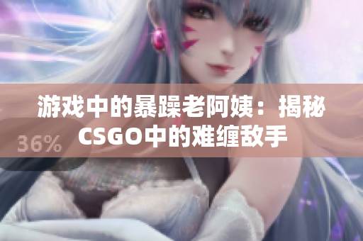 游戏中的暴躁老阿姨：揭秘CSGO中的难缠敌手