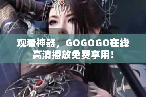 观看神器，GOGOGO在线高清播放免费享用！