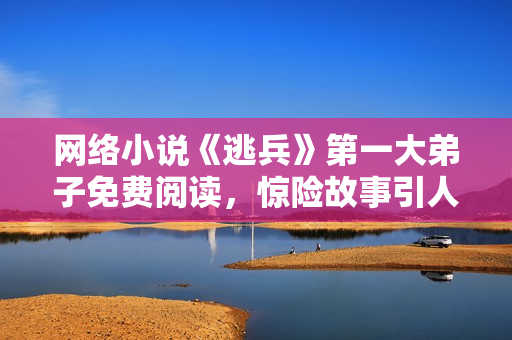 网络小说《逃兵》第一大弟子免费阅读，惊险故事引人入胜