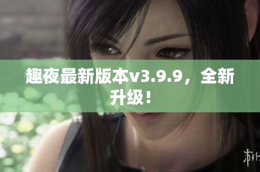 趣夜最新版本v3.9.9，全新升级！
