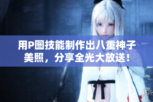 用P图技能制作出八重神子美照，分享全光大放送！
