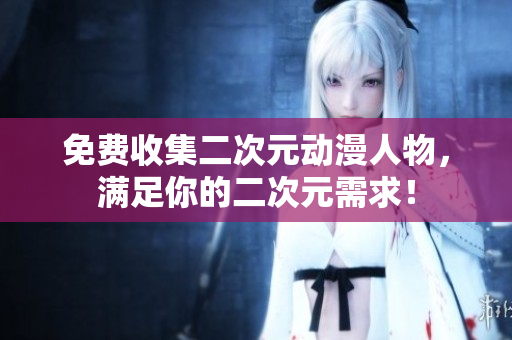 免费收集二次元动漫人物，满足你的二次元需求！