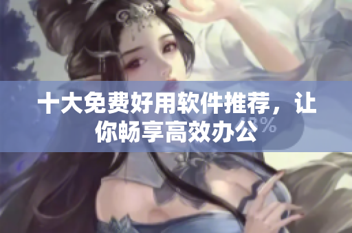 十大免费好用软件推荐，让你畅享高效办公