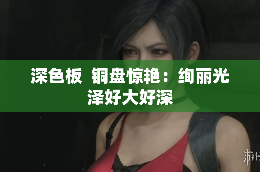 深色板  铜盘惊艳：绚丽光泽好大好深