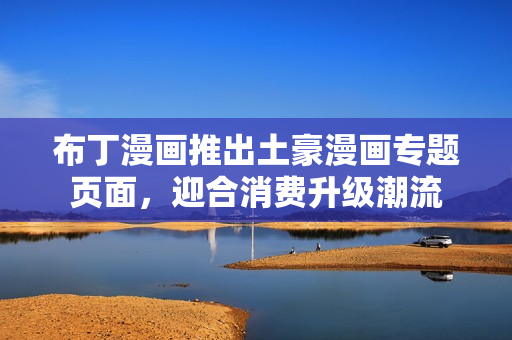 布丁漫画推出土豪漫画专题页面，迎合消费升级潮流