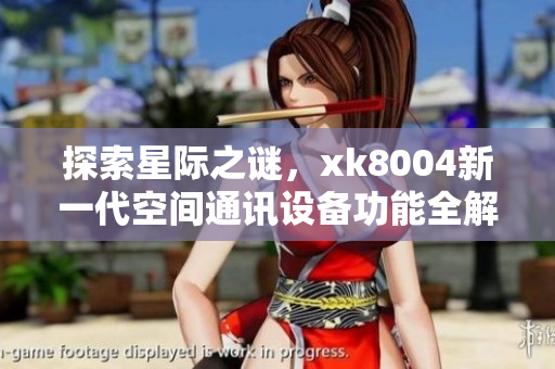 探索星际之谜，xk8004新一代空间通讯设备功能全解析