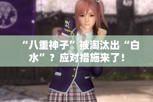 “八重神子”被淘汰出“白水”？应对措施来了！