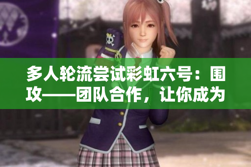 多人轮流尝试彩虹六号：围攻——团队合作，让你成为彩虹六号：围攻的顶尖玩家