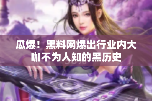 瓜爆！黑料网爆出行业内大咖不为人知的黑历史