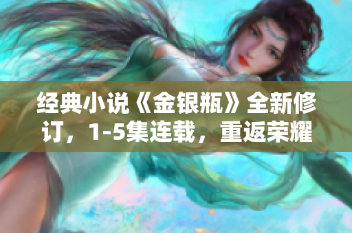 经典小说《金银瓶》全新修订，1-5集连载，重返荣耀