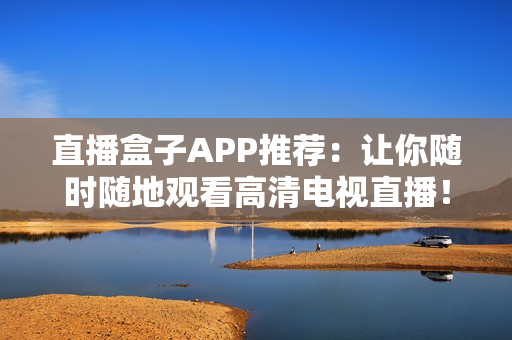 直播盒子APP推荐：让你随时随地观看高清电视直播！