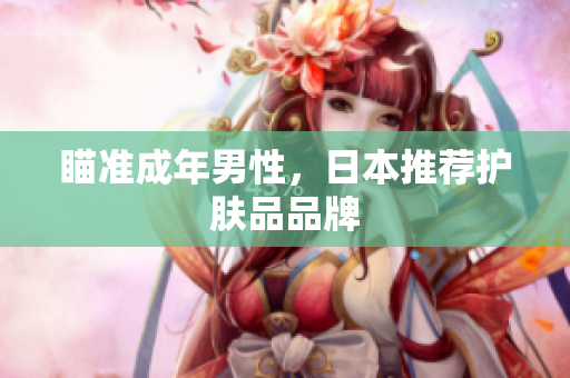 瞄准成年男性，日本推荐护肤品品牌