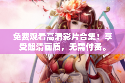 免费观看高清影片合集！享受超清画质，无需付费。